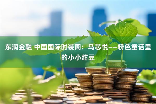 东润金融 中国国际时装周：马芯悦——粉色童话里的小小甜豆