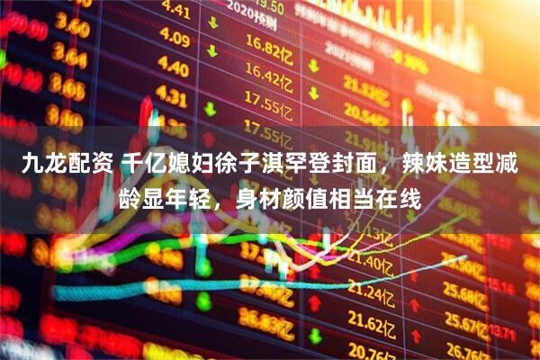 九龙配资 千亿媳妇徐子淇罕登封面，辣妹造型减龄显年轻，身材颜值相当在线
