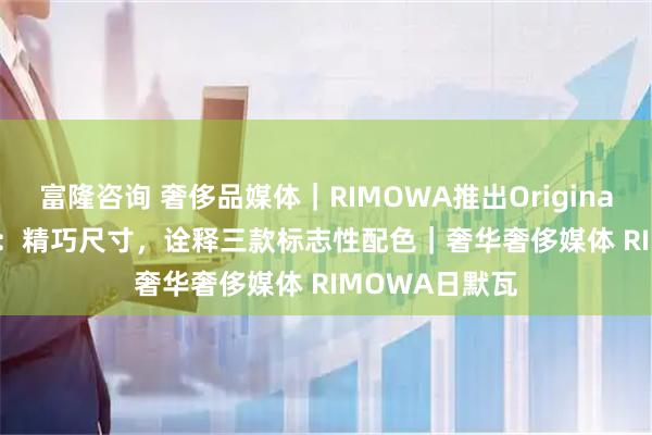 富隆咨询 奢侈品媒体｜RIMOWA推出Original Bag 16新作：精巧尺寸，诠释三款标志性配色｜奢华奢侈媒体 RIMOWA日默瓦