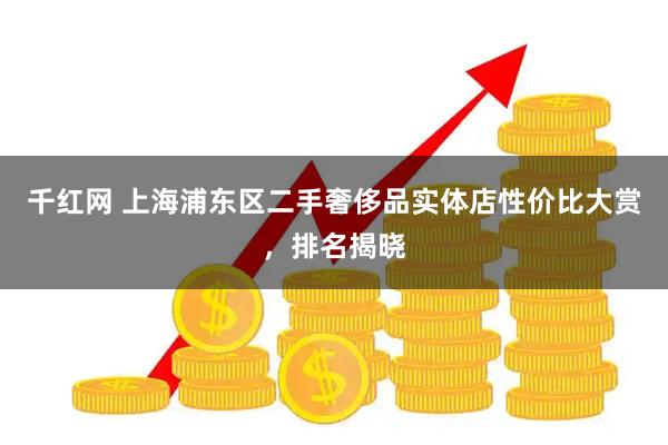 千红网 上海浦东区二手奢侈品实体店性价比大赏，排名揭晓