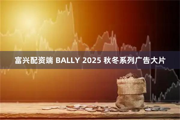 富兴配资端 BALLY 2025 秋冬系列广告大片