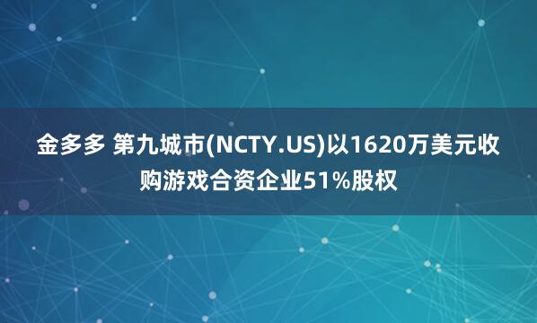 金多多 第九城市(NCTY.US)以1620万美元收购游戏合资企业51%股权