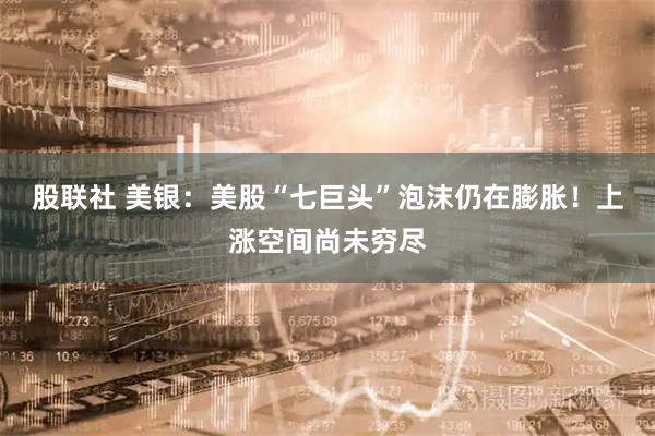 股联社 美银：美股“七巨头”泡沫仍在膨胀！上涨空间尚未穷尽