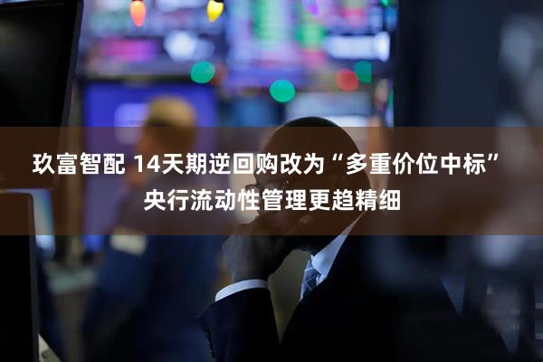 玖富智配 14天期逆回购改为“多重价位中标” 央行流动性管理更趋精细