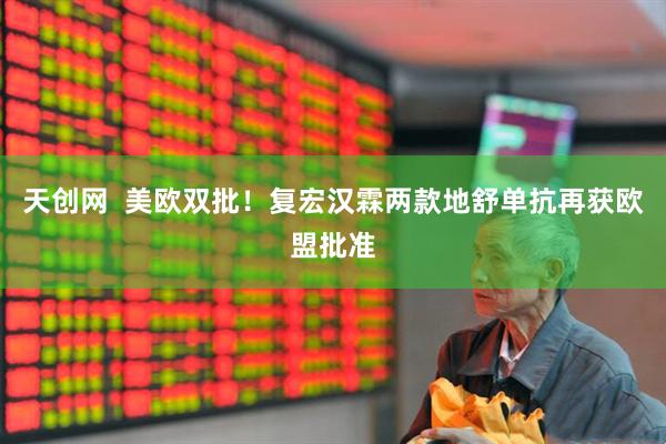 天创网  美欧双批！复宏汉霖两款地舒单抗再获欧盟批准