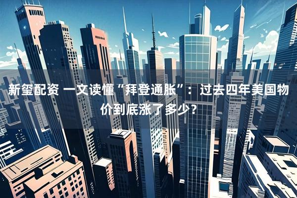 新玺配资 一文读懂“拜登通胀”：过去四年美国物价到底涨了多少？