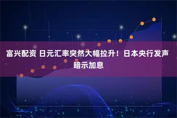 富兴配资 日元汇率突然大幅拉升！日本央行发声 暗示加息