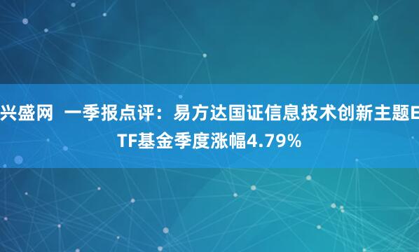 兴盛网  一季报点评：易方达国证信息技术创新主题ETF基金季度涨幅4.79%