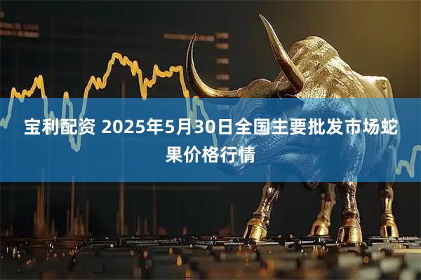 宝利配资 2025年5月30日全国主要批发市场蛇果价格行情