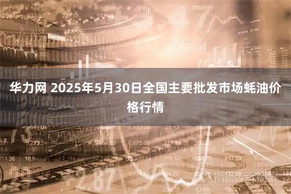 华力网 2025年5月30日全国主要批发市场蚝油价格行情
