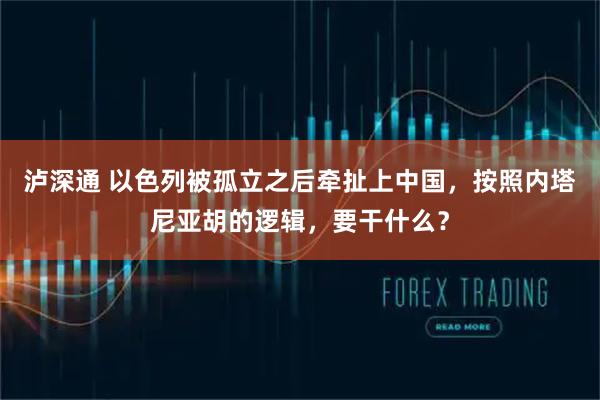 泸深通 以色列被孤立之后牵扯上中国，按照内塔尼亚胡的逻辑，要干什么？