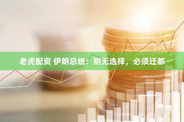老虎配资 伊朗总统：别无选择，必须迁都