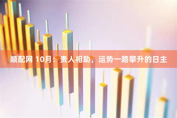 顺配网 10月：贵人相助，运势一路攀升的日主