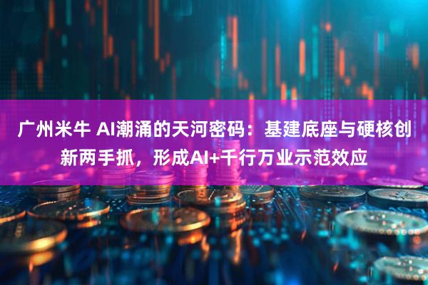 广州米牛 AI潮涌的天河密码：基建底座与硬核创新两手抓，形成AI+千行万业示范效应