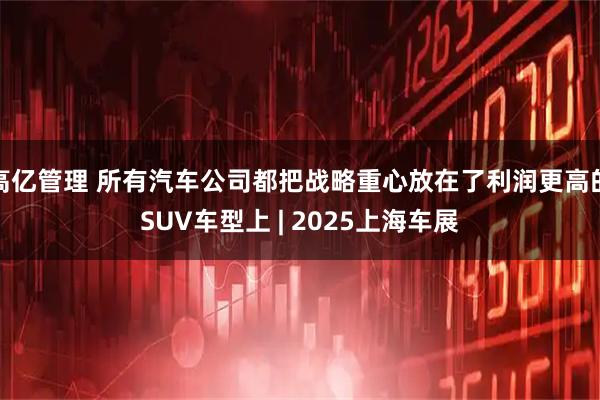 高亿管理 所有汽车公司都把战略重心放在了利润更高的SUV车型上 | 2025上海车展