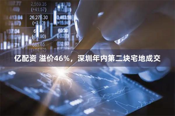 亿配资 溢价46%，深圳年内第二块宅地成交