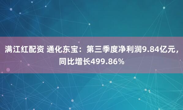 满江红配资 通化东宝：第三季度净利润9.84亿元，同比增长499.86%
