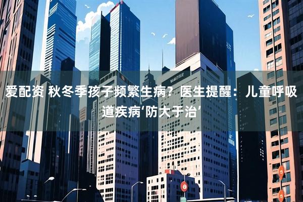 爱配资 秋冬季孩子频繁生病？医生提醒：儿童呼吸道疾病‘防大于治’
