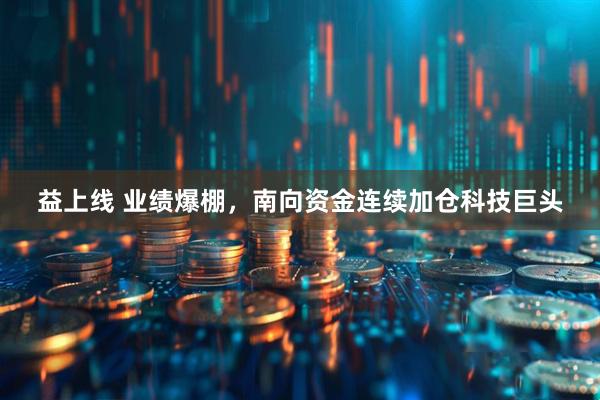 益上线 业绩爆棚，南向资金连续加仓科技巨头