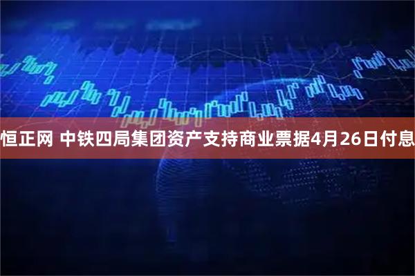 恒正网 中铁四局集团资产支持商业票据4月26日付息