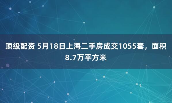 顶级配资 5月18日上海二手房成交1055套，面积8.7万平方米