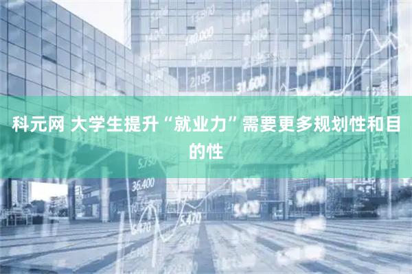 科元网 大学生提升“就业力”需要更多规划性和目的性
