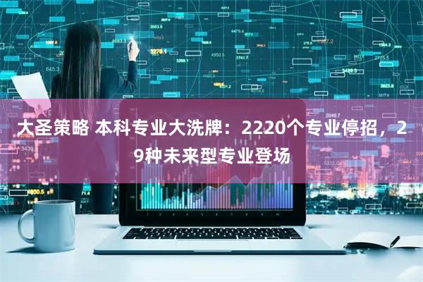 大圣策略 本科专业大洗牌：2220个专业停招，29种未来型专业登场