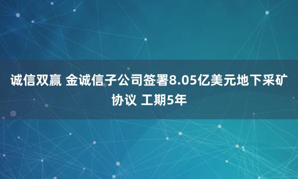 诚信双赢 金诚信子公司签署8.05亿美元地下采矿协议 工期5年