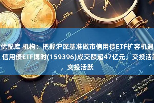 优配库 机构：把握沪深基准做市信用债ETF扩容机遇，信用债ETF博时(159396)成交额超47亿元，交投活跃