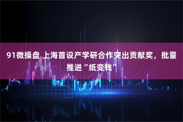 91微操盘 上海首设产学研合作突出贡献奖，批量推进“纸变钱”