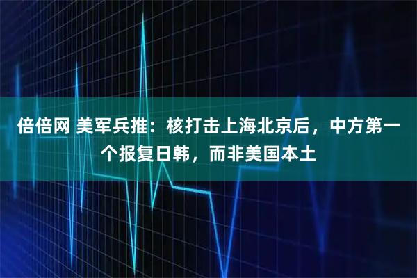 倍倍网 美军兵推：核打击上海北京后，中方第一个报复日韩，而非美国本土