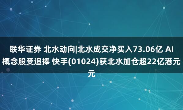 联华证券 北水动向|北水成交净买入73.06亿 AI概念股受追捧 快手(01024)获北水加仓超22亿港元