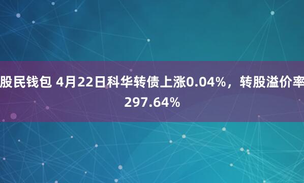 股民钱包 4月22日科华转债上涨0.04%，转股溢价率297.64%