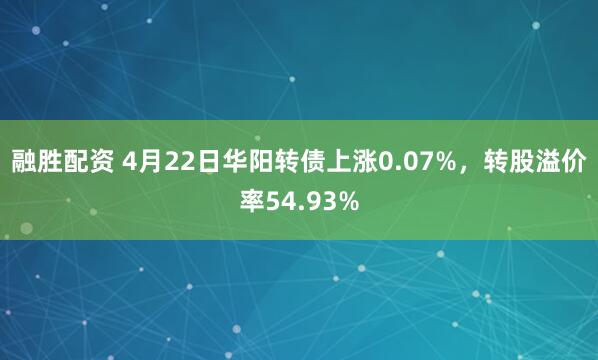 融胜配资 4月22日华阳转债上涨0.07%，转股溢价率54.93%