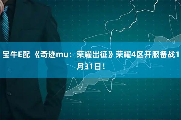 宝牛E配 《奇迹mu：荣耀出征》荣耀4区开服备战1月31日！