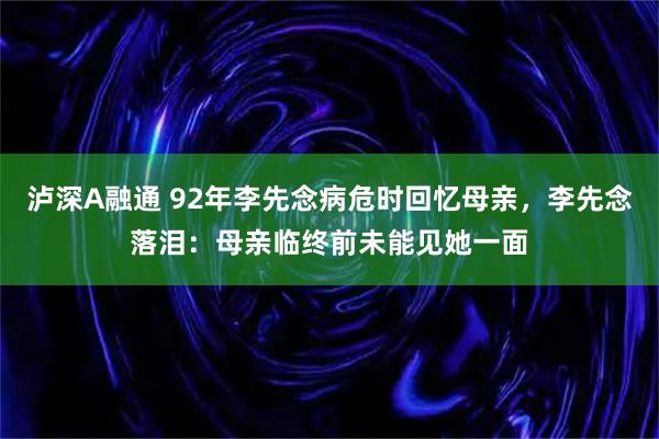 泸深A融通 92年李先念病危时回忆母亲，李先念落泪：母亲临终前未能见她一面