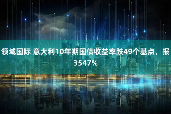 领域国际 意大利10年期国债收益率跌49个基点，报3547%