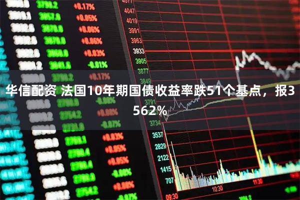 华信配资 法国10年期国债收益率跌51个基点，报3562%