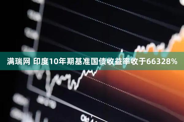 满瑞网 印度10年期基准国债收益率收于66328%