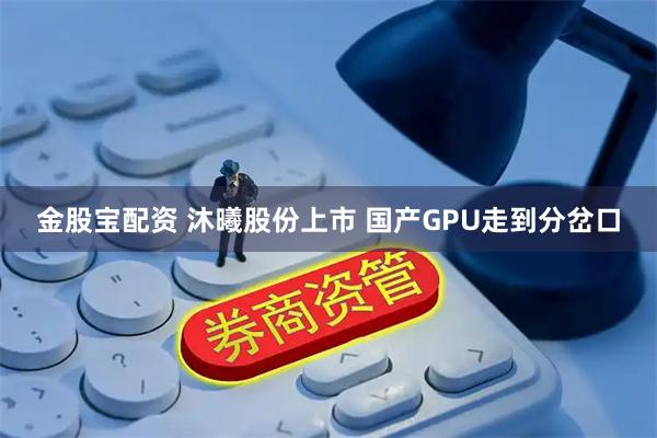 金股宝配资 沐曦股份上市 国产GPU走到分岔口
