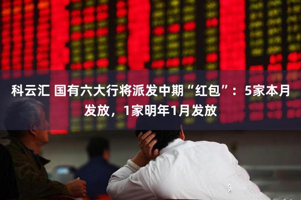科云汇 国有六大行将派发中期“红包”：5家本月发放，1家明年1月发放