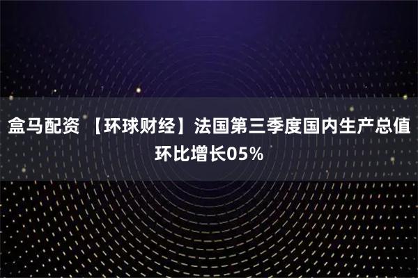 盒马配资 【环球财经】法国第三季度国内生产总值环比增长05%