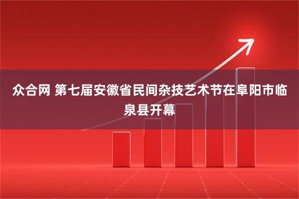 众合网 第七届安徽省民间杂技艺术节在阜阳市临泉县开幕
