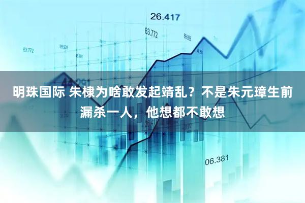 明珠国际 朱棣为啥敢发起靖乱？不是朱元璋生前漏杀一人，他想都不敢想