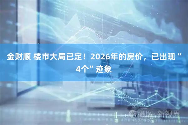 金财顺 楼市大局已定！2026年的房价，已出现“4个”迹象