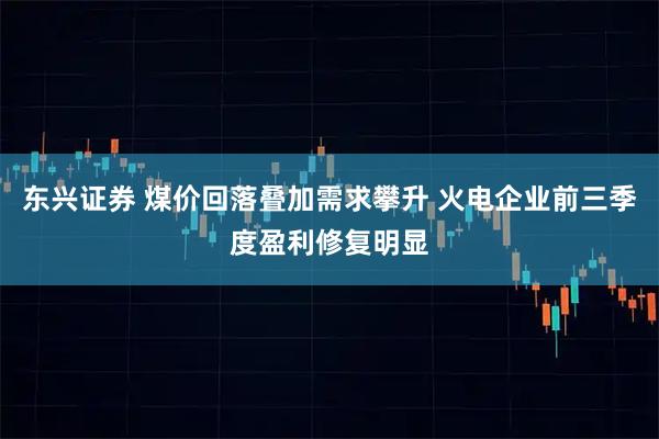 东兴证券 煤价回落叠加需求攀升 火电企业前三季度盈利修复明显