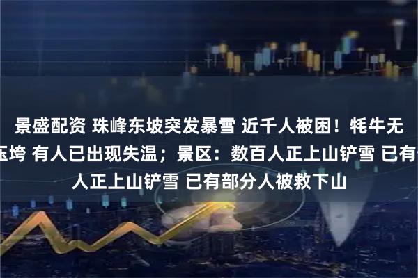 景盛配资 珠峰东坡突发暴雪 近千人被困！牦牛无法行动 帐篷被压垮 有人已出现失温；景区：数百人正上山铲雪 已有部分人被救下山