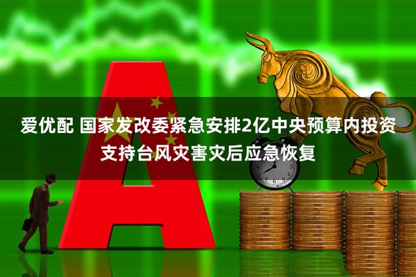 爱优配 国家发改委紧急安排2亿中央预算内投资支持台风灾害灾后应急恢复