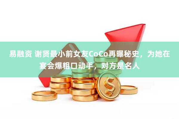 易融资 谢贤最小前女友CoCo再曝秘史，为她在宴会爆粗口动手，对方是名人
