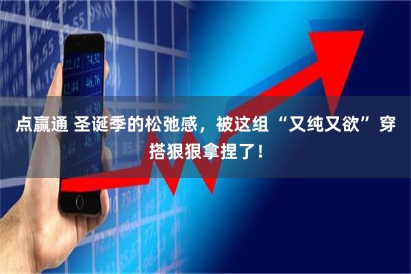 点赢通 圣诞季的松弛感，被这组 “又纯又欲” 穿搭狠狠拿捏了！
